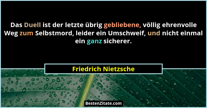 Das Duell ist der letzte übrig gebliebene, völlig ehrenvolle Weg zum Selbstmord, leider ein Umschweif, und nicht einmal ein ganz... - Friedrich Nietzsche