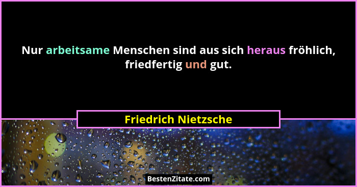 Nur arbeitsame Menschen sind aus sich heraus fröhlich, friedfertig und gut.... - Friedrich Nietzsche