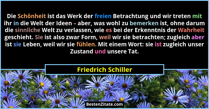 Die Schönheit ist das Werk der freien Betrachtung und wir treten mit ihr in die Welt der Ideen – aber, was wohl zu bemerken ist,... - Friedrich Schiller