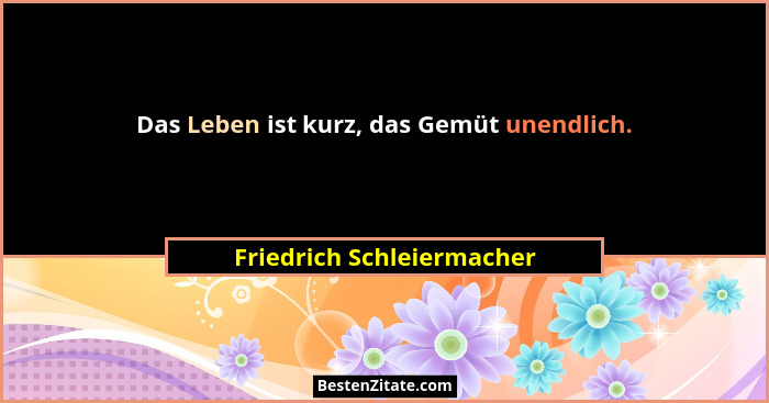 Das Leben ist kurz, das Gemüt unendlich.... - Friedrich Schleiermacher