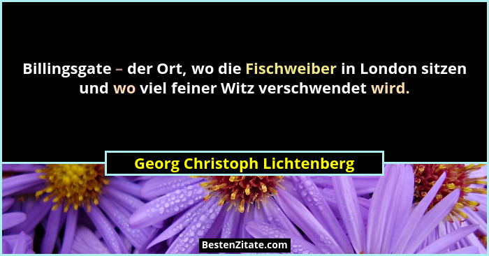 Billingsgate – der Ort, wo die Fischweiber in London sitzen und wo viel feiner Witz verschwendet wird.... - Georg Christoph Lichtenberg