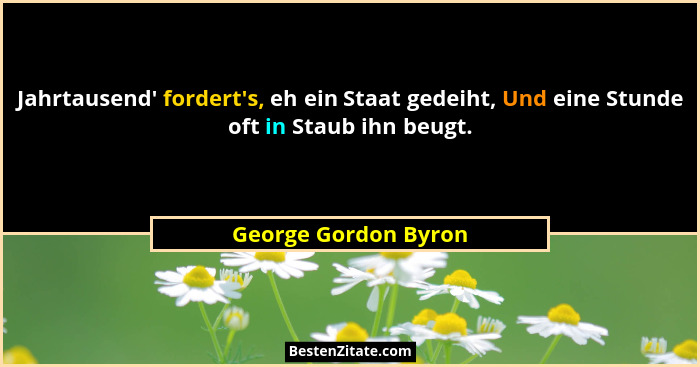 Jahrtausend' fordert's, eh ein Staat gedeiht, Und eine Stunde oft in Staub ihn beugt.... - George Gordon Byron