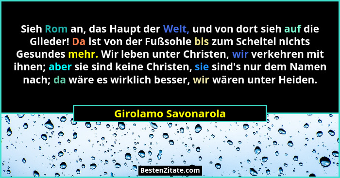 Sieh Rom an, das Haupt der Welt, und von dort sieh auf die Glieder! Da ist von der Fußsohle bis zum Scheitel nichts Gesundes meh... - Girolamo Savonarola