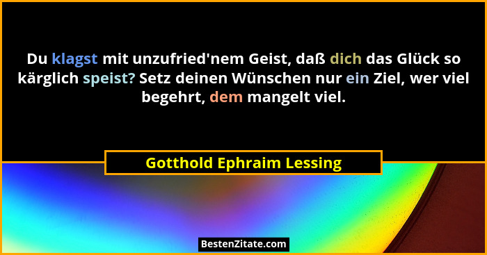 Du klagst mit unzufried'nem Geist, daß dich das Glück so kärglich speist? Setz deinen Wünschen nur ein Ziel, wer viel b... - Gotthold Ephraim Lessing