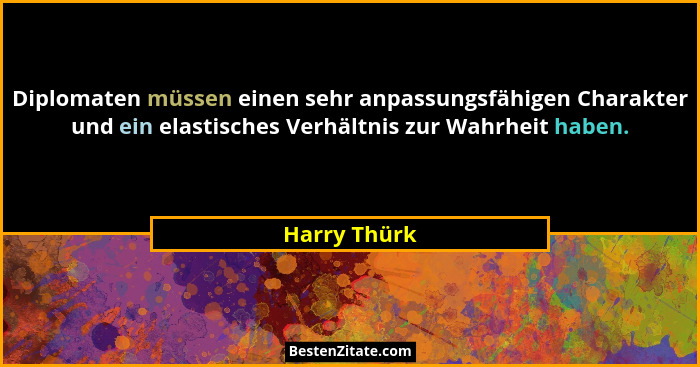 Diplomaten müssen einen sehr anpassungsfähigen Charakter und ein elastisches Verhältnis zur Wahrheit haben.... - Harry Thürk