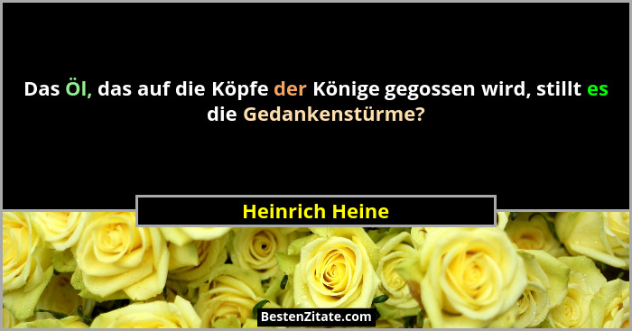 Das Öl, das auf die Köpfe der Könige gegossen wird, stillt es die Gedankenstürme?... - Heinrich Heine