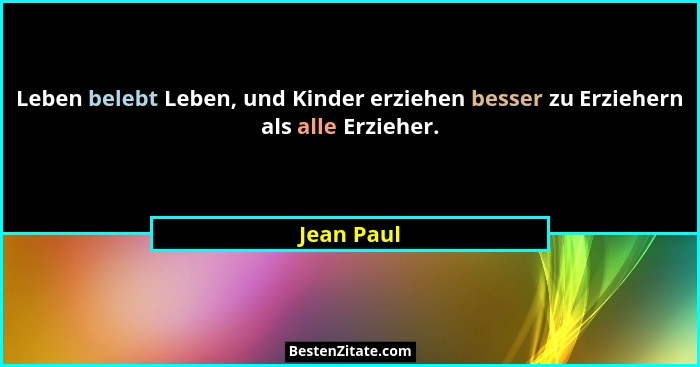 Leben belebt Leben, und Kinder erziehen besser zu Erziehern als alle Erzieher.... - Jean Paul