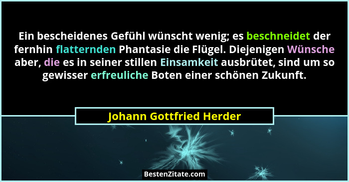 Ein bescheidenes Gefühl wünscht wenig; es beschneidet der fernhin flatternden Phantasie die Flügel. Diejenigen Wünsche aber,... - Johann Gottfried Herder