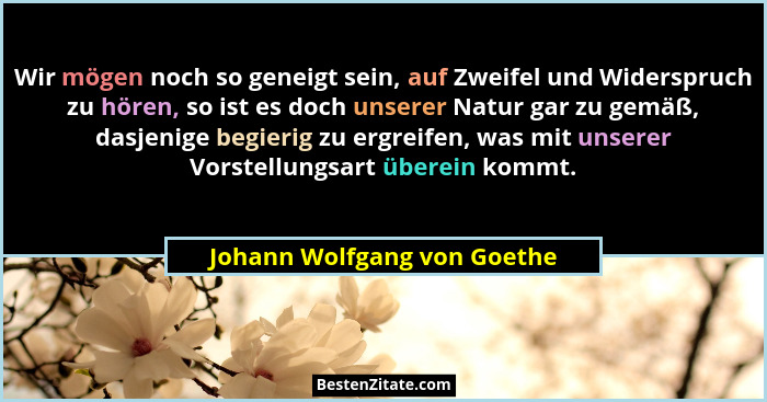Wir mögen noch so geneigt sein, auf Zweifel und Widerspruch zu hören, so ist es doch unserer Natur gar zu gemäß, dasjenig... - Johann Wolfgang von Goethe