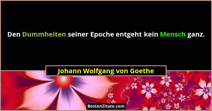 Den Dummheiten seiner Epoche entgeht kein Mensch ganz.... - Johann Wolfgang von Goethe