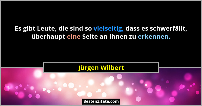 Es gibt Leute, die sind so vielseitig, dass es schwerfällt, überhaupt eine Seite an ihnen zu erkennen.... - Jürgen Wilbert