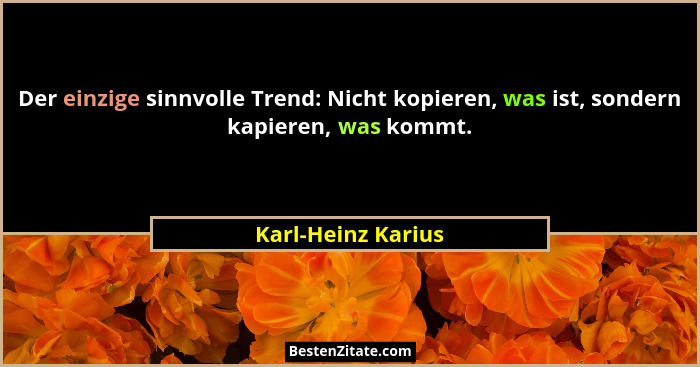 Der einzige sinnvolle Trend: Nicht kopieren, was ist, sondern kapieren, was kommt.... - Karl-Heinz Karius