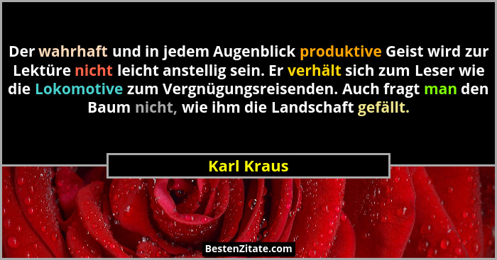 Der wahrhaft und in jedem Augenblick produktive Geist wird zur Lektüre nicht leicht anstellig sein. Er verhält sich zum Leser wie die Lok... - Karl Kraus