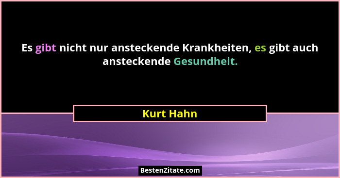 Es gibt nicht nur ansteckende Krankheiten, es gibt auch ansteckende Gesundheit.... - Kurt Hahn
