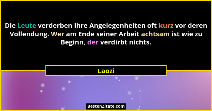Die Leute verderben ihre Angelegenheiten oft kurz vor deren Vollendung. Wer am Ende seiner Arbeit achtsam ist wie zu Beginn, der verdirbt nich... - Laozi