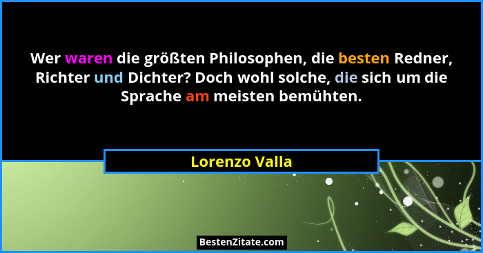 Wer waren die größten Philosophen, die besten Redner, Richter und Dichter? Doch wohl solche, die sich um die Sprache am meisten bemüht... - Lorenzo Valla