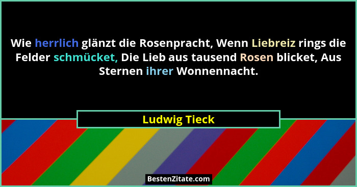 Wie herrlich glänzt die Rosenpracht, Wenn Liebreiz rings die Felder schmücket, Die Lieb aus tausend Rosen blicket, Aus Sternen ihrer Wo... - Ludwig Tieck