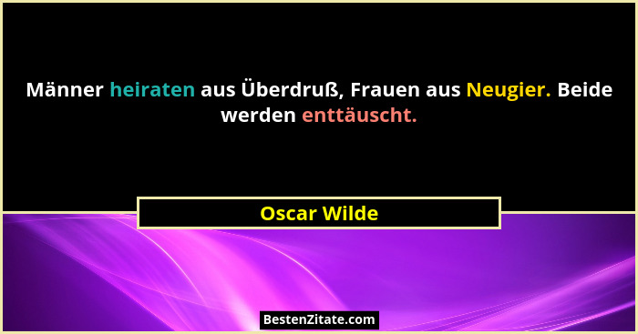 Männer heiraten aus Überdruß, Frauen aus Neugier. Beide werden enttäuscht.... - Oscar Wilde