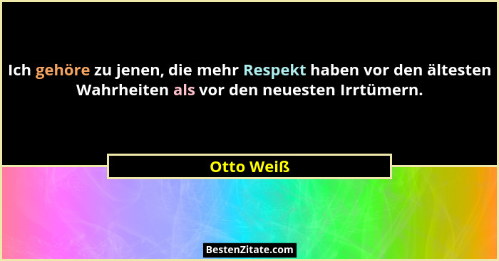 Ich gehöre zu jenen, die mehr Respekt haben vor den ältesten Wahrheiten als vor den neuesten Irrtümern.... - Otto Weiß
