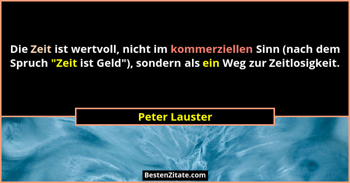 Die Zeit ist wertvoll, nicht im kommerziellen Sinn (nach dem Spruch "Zeit ist Geld"), sondern als ein Weg zur Zeitlosigkeit.... - Peter Lauster
