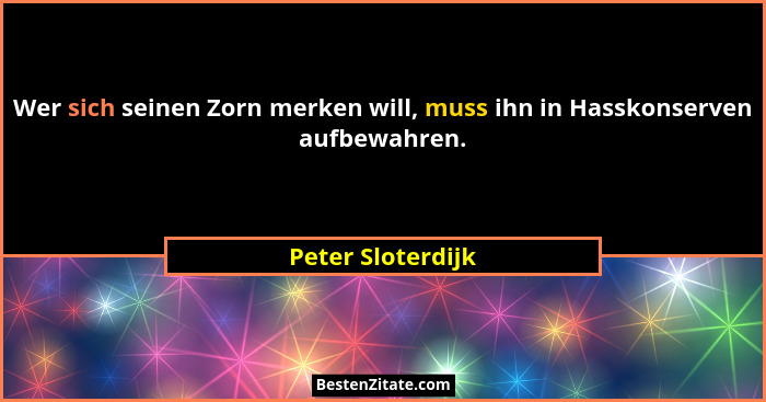 Wer sich seinen Zorn merken will, muss ihn in Hasskonserven aufbewahren.... - Peter Sloterdijk