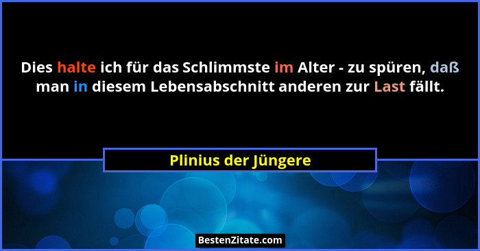 Dies halte ich für das Schlimmste im Alter - zu spüren, daß man in diesem Lebensabschnitt anderen zur Last fällt.... - Plinius der Jüngere