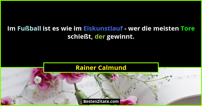 Im Fußball ist es wie im Eiskunstlauf - wer die meisten Tore schießt, der gewinnt.... - Rainer Calmund