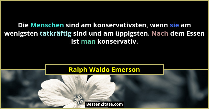Die Menschen sind am konservativsten, wenn sie am wenigsten tatkräftig sind und am üppigsten. Nach dem Essen ist man konservativ... - Ralph Waldo Emerson