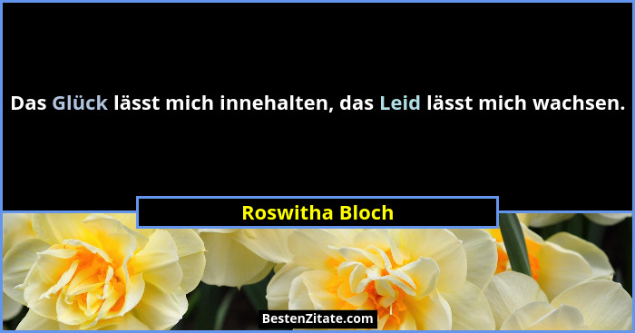 Das Glück lässt mich innehalten, das Leid lässt mich wachsen.... - Roswitha Bloch