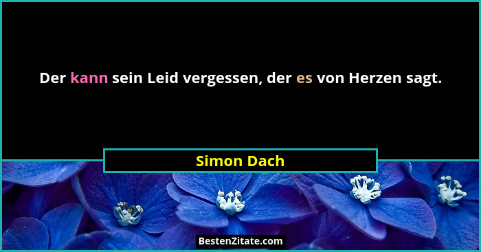 Der kann sein Leid vergessen, der es von Herzen sagt.... - Simon Dach