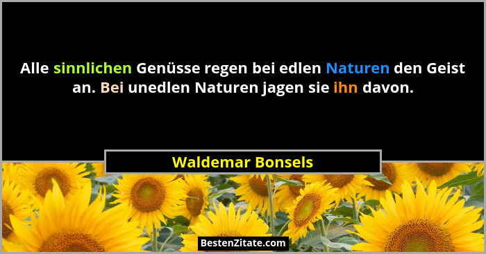 Alle sinnlichen Genüsse regen bei edlen Naturen den Geist an. Bei unedlen Naturen jagen sie ihn davon.... - Waldemar Bonsels