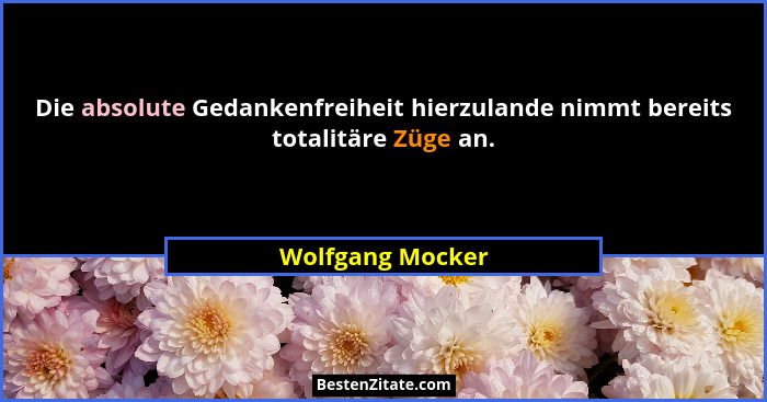 Die absolute Gedankenfreiheit hierzulande nimmt bereits totalitäre Züge an.... - Wolfgang Mocker