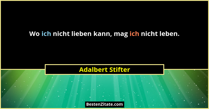 Wo ich nicht lieben kann, mag ich nicht leben.... - Adalbert Stifter