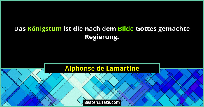 Das Königstum ist die nach dem Bilde Gottes gemachte Regierung.... - Alphonse de Lamartine