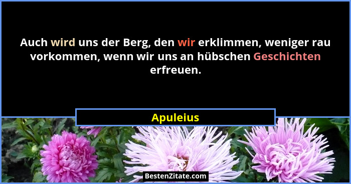 Auch wird uns der Berg, den wir erklimmen, weniger rau vorkommen, wenn wir uns an hübschen Geschichten erfreuen.... - Apuleius