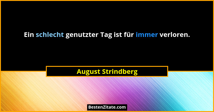 Ein schlecht genutzter Tag ist für immer verloren.... - August Strindberg