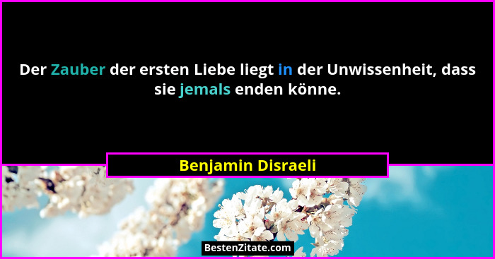 Der Zauber der ersten Liebe liegt in der Unwissenheit, dass sie jemals enden könne.... - Benjamin Disraeli