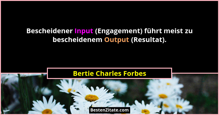 Bescheidener Input (Engagement) führt meist zu bescheidenem Output (Resultat).... - Bertie Charles Forbes