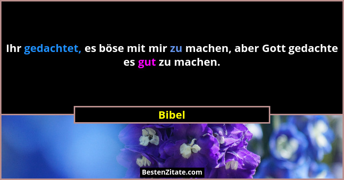 Ihr gedachtet, es böse mit mir zu machen, aber Gott gedachte es gut zu machen.... - Bibel