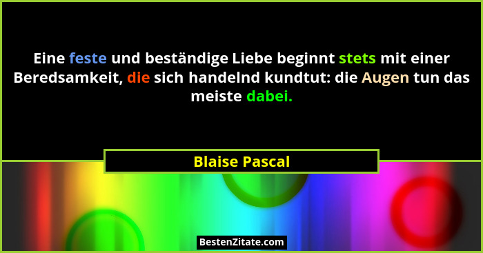Eine feste und beständige Liebe beginnt stets mit einer Beredsamkeit, die sich handelnd kundtut: die Augen tun das meiste dabei.... - Blaise Pascal