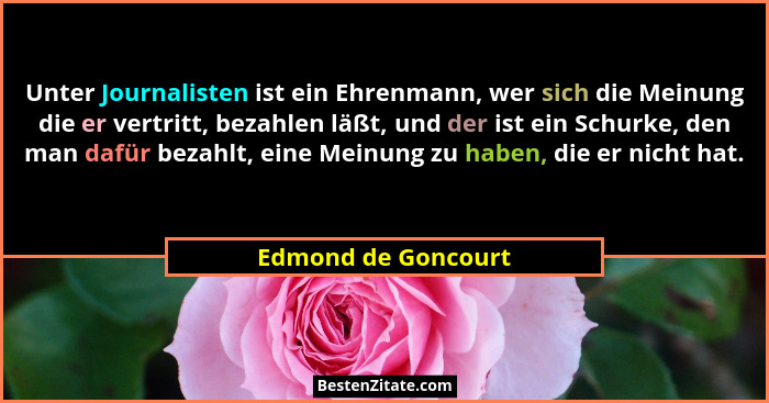 Unter Journalisten ist ein Ehrenmann, wer sich die Meinung die er vertritt, bezahlen läßt, und der ist ein Schurke, den man dafür... - Edmond de Goncourt