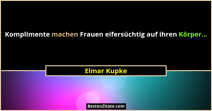 Komplimente machen Frauen eifersüchtig auf ihren Körper...... - Elmar Kupke