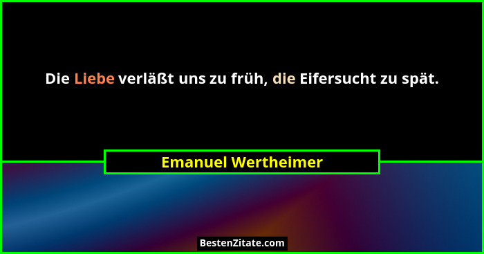 Die Liebe verläßt uns zu früh, die Eifersucht zu spät.... - Emanuel Wertheimer