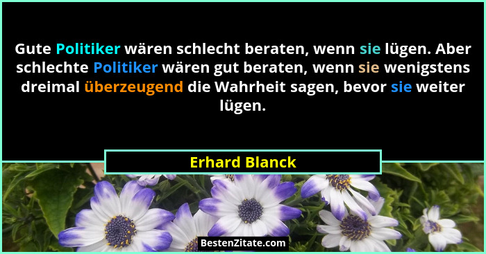 Gute Politiker wären schlecht beraten, wenn sie lügen. Aber schlechte Politiker wären gut beraten, wenn sie wenigstens dreimal überzeu... - Erhard Blanck