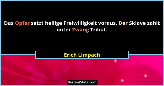 Das Opfer setzt heilige Freiwilligkeit voraus. Der Sklave zahlt unter Zwang Tribut.... - Erich Limpach
