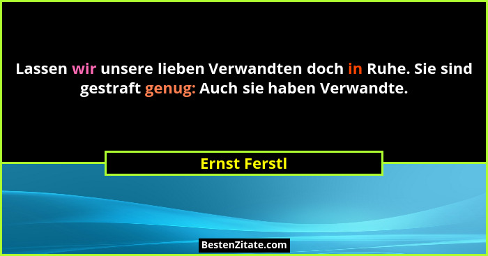 Lassen wir unsere lieben Verwandten doch in Ruhe. Sie sind gestraft genug: Auch sie haben Verwandte.... - Ernst Ferstl