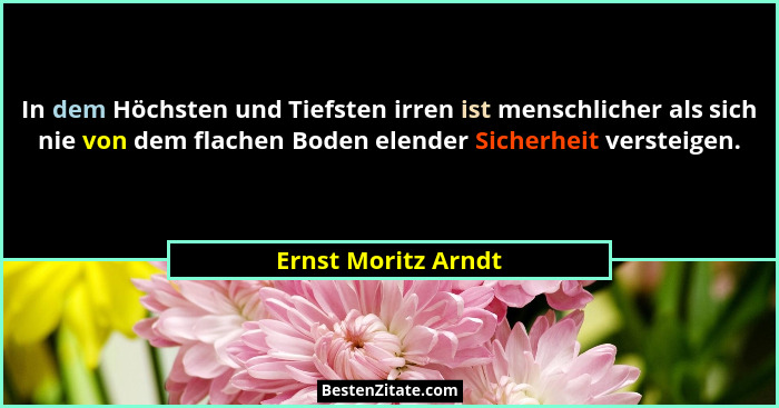 In dem Höchsten und Tiefsten irren ist menschlicher als sich nie von dem flachen Boden elender Sicherheit versteigen.... - Ernst Moritz Arndt