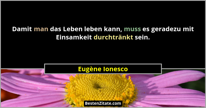 Damit man das Leben leben kann, muss es geradezu mit Einsamkeit durchtränkt sein.... - Eugène Ionesco