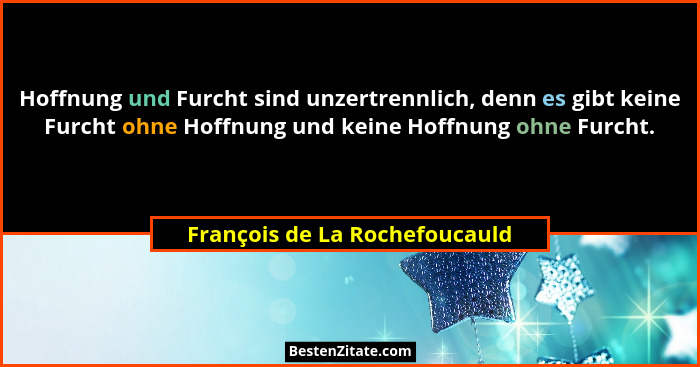 Hoffnung und Furcht sind unzertrennlich, denn es gibt keine Furcht ohne Hoffnung und keine Hoffnung ohne Furcht.... - François de La Rochefoucauld