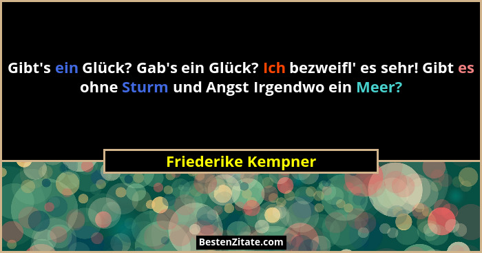 Gibt's ein Glück? Gab's ein Glück? Ich bezweifl' es sehr! Gibt es ohne Sturm und Angst Irgendwo ein Meer?... - Friederike Kempner